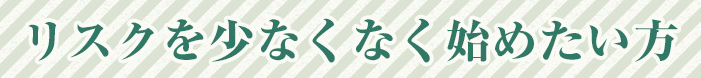 リスクを少なくなく始めたい方